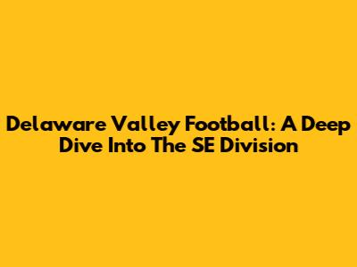 Delaware Valley Football: A Deep Dive Into The SE Division