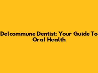 Delcommune Dentist: Your Guide To Oral Health