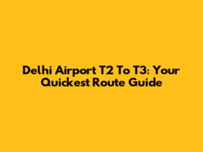 Delhi Airport T2 To T3: Your Quickest Route Guide
