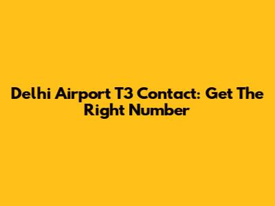 Delhi Airport T3 Contact: Get The Right Number