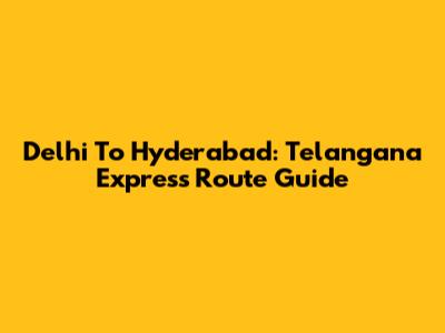 Delhi To Hyderabad: Telangana Express Route Guide
