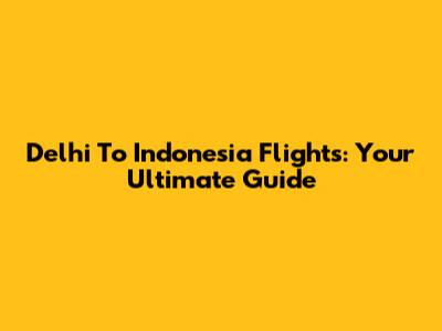 Delhi To Indonesia Flights: Your Ultimate Guide