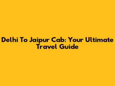 Delhi To Jaipur Cab: Your Ultimate Travel Guide