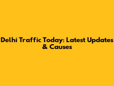 Delhi Traffic Today: Latest Updates & Causes