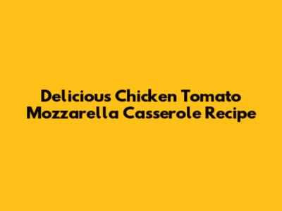 Delicious Chicken Tomato Mozzarella Casserole Recipe