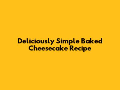 Deliciously Simple Baked Cheesecake Recipe