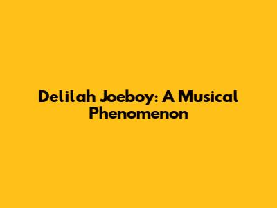 Delilah Joeboy: A Musical Phenomenon