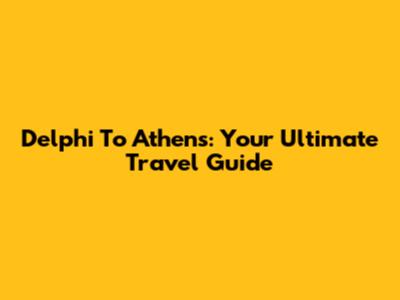 Delphi To Athens: Your Ultimate Travel Guide