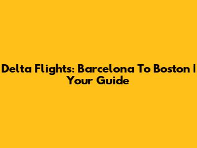 Delta Flights: Barcelona To Boston | Your Guide