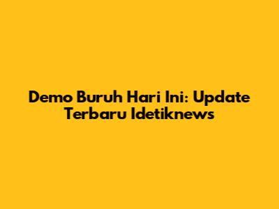 Demo Buruh Hari Ini: Update Terbaru Idetiknews