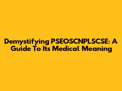 Demystifying PSEOSCNPLSCSE: A Guide To Its Medical Meaning