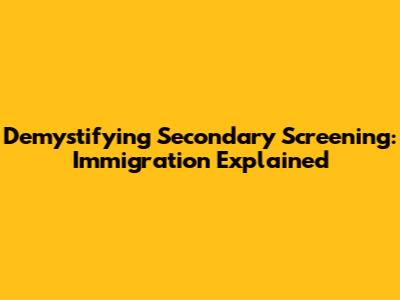 Demystifying Secondary Screening: Immigration Explained