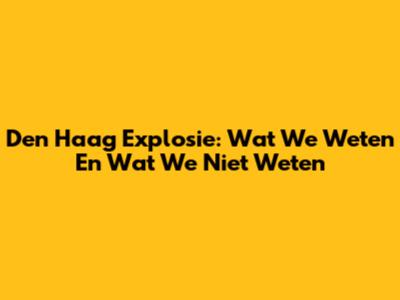 Den Haag Explosie: Wat We Weten En Wat We Niet Weten