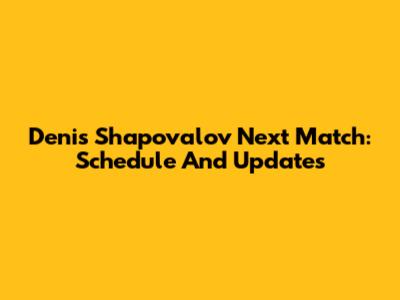Denis Shapovalov Next Match: Schedule And Updates