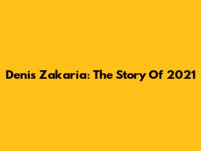 Denis Zakaria: The Story Of 2021
