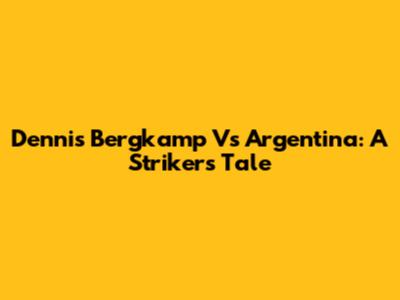 Dennis Bergkamp Vs Argentina: A Striker's Tale