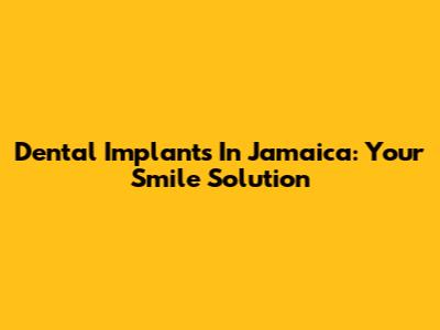 Dental Implants In Jamaica: Your Smile Solution