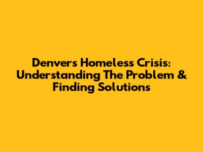 Denver's Homeless Crisis: Understanding The Problem & Finding Solutions