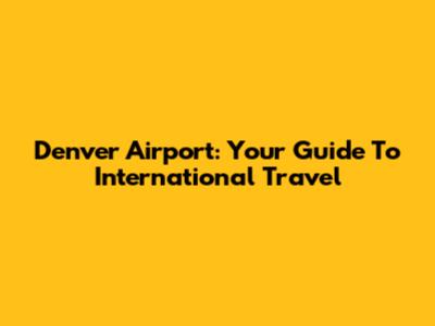 Denver Airport: Your Guide To International Travel