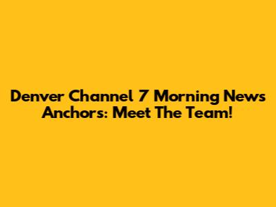 Denver Channel 7 Morning News Anchors: Meet The Team!