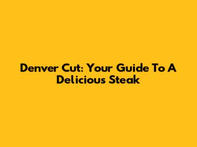 Denver Cut: Your Guide To A Delicious Steak