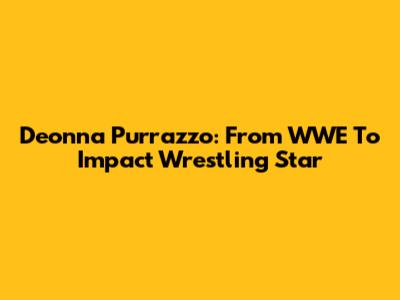 Deonna Purrazzo: From WWE To Impact Wrestling Star