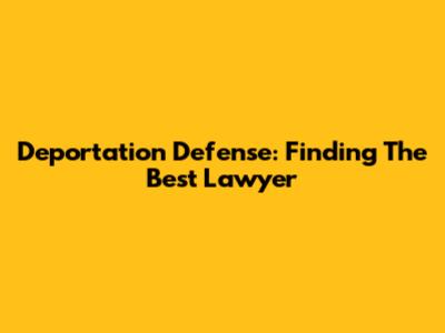Deportation Defense: Finding The Best Lawyer