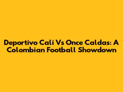 Deportivo Cali Vs Once Caldas: A Colombian Football Showdown