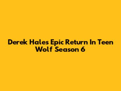 Derek Hale's Epic Return In Teen Wolf Season 6