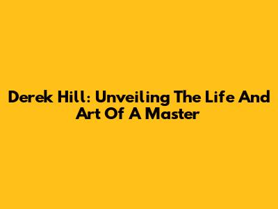 Derek Hill: Unveiling The Life And Art Of A Master