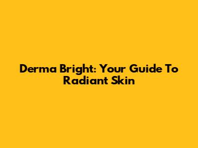 Derma Bright: Your Guide To Radiant Skin