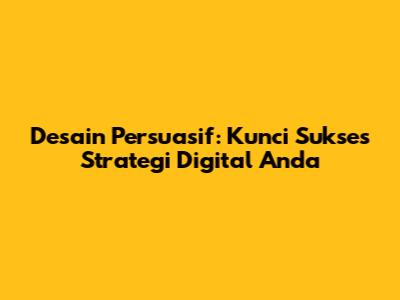 Desain Persuasif: Kunci Sukses Strategi Digital Anda