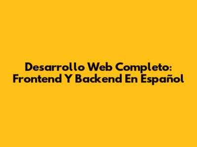Desarrollo Web Completo: Frontend Y Backend En Español