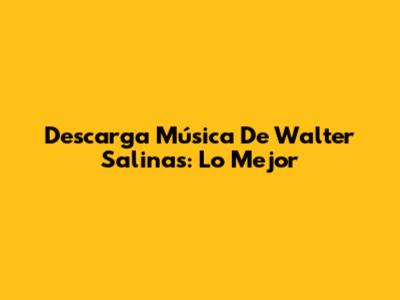 Descarga Música De Walter Salinas: Lo Mejor