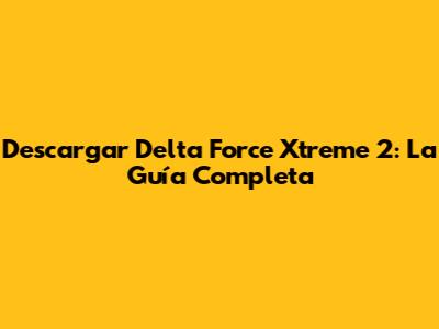 Descargar Delta Force Xtreme 2: La Guía Completa