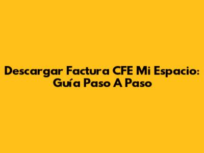 Descargar Factura CFE Mi Espacio: Guía Paso A Paso
