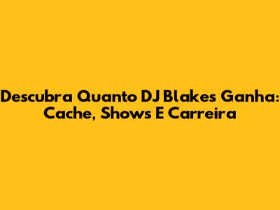 Descubra Quanto DJ Blakes Ganha: Cache, Shows E Carreira