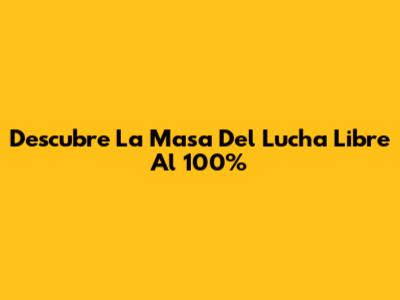 Descubre La Masa Del Lucha Libre Al 100%