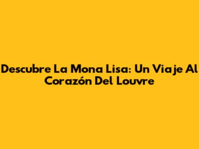 Descubre La Mona Lisa: Un Viaje Al Corazón Del Louvre