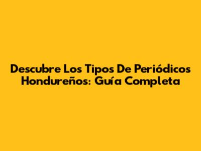 Descubre Los Tipos De Periódicos Hondureños: Guía Completa