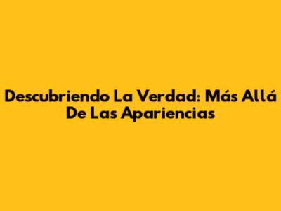 Descubriendo La Verdad: Más Allá De Las Apariencias