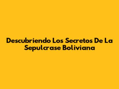 Descubriendo Los Secretos De La Sepulcrase Boliviana