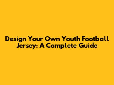 Design Your Own Youth Football Jersey: A Complete Guide