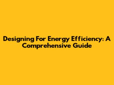Designing For Energy Efficiency: A Comprehensive Guide