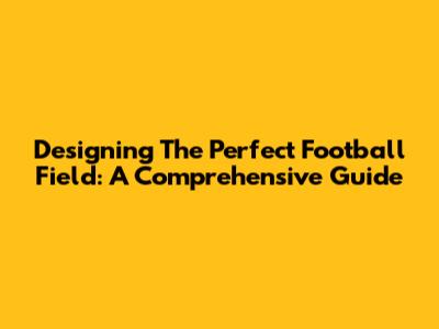 Designing The Perfect Football Field: A Comprehensive Guide