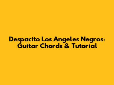 Despacito Los Angeles Negros: Guitar Chords & Tutorial