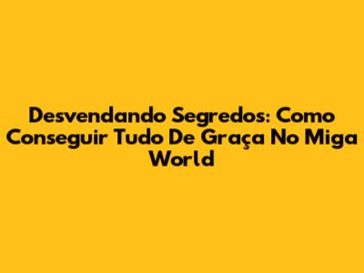 Desvendando Segredos: Como Conseguir Tudo De Graça No Miga World