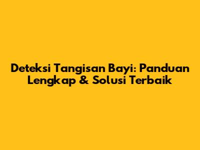 Deteksi Tangisan Bayi: Panduan Lengkap & Solusi Terbaik