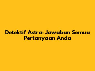 Detektif Astra: Jawaban Semua Pertanyaan Anda