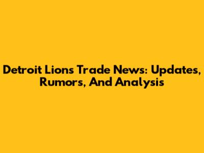 Detroit Lions Trade News: Updates, Rumors, And Analysis